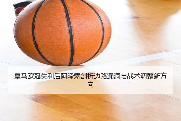 皇马欧冠失利后阿隆索剖析边路漏洞与战术调整新方向