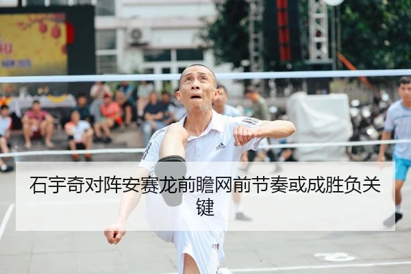 石宇奇对阵安赛龙前瞻网前节奏或成胜负关键