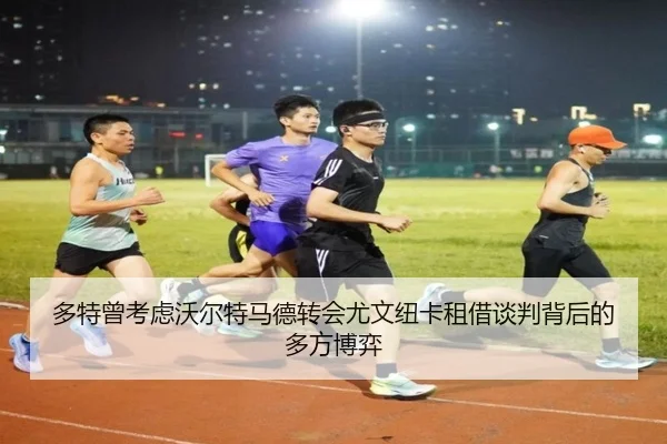 多特曾考虑沃尔特马德转会尤文纽卡租借谈判背后的多方博弈