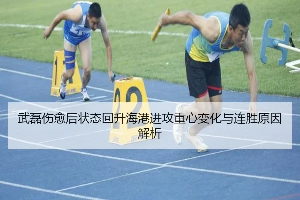 武磊伤愈后状态回升海港进攻重心变化与连胜原因解析